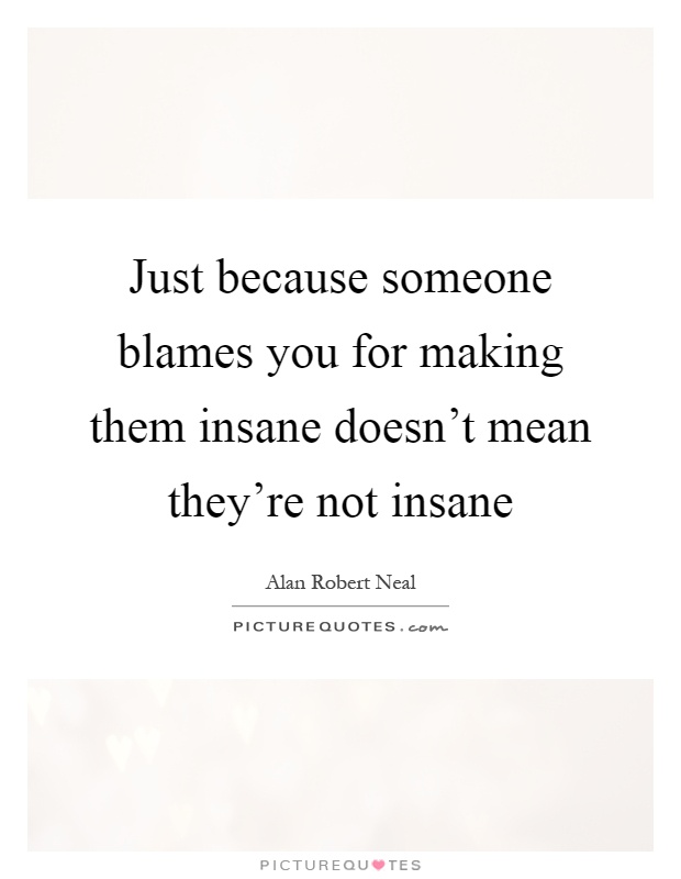 Just because someone blames you for making them insane doesn't mean they're not insane Picture Quote #1