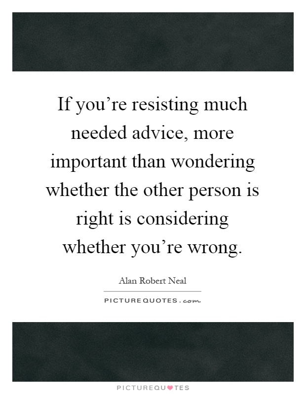 If you're resisting much needed advice, more important than wondering whether the other person is right is considering whether you're wrong Picture Quote #1
