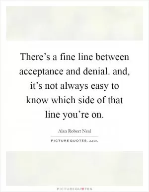There’s a fine line between acceptance and denial. and, it’s not always easy to know which side of that line you’re on Picture Quote #1