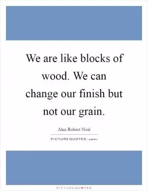 We are like blocks of wood. We can change our finish but not our grain Picture Quote #1