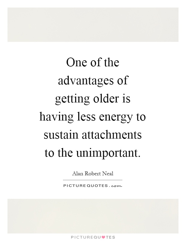 One of the advantages of getting older is having less energy to sustain attachments to the unimportant Picture Quote #1
