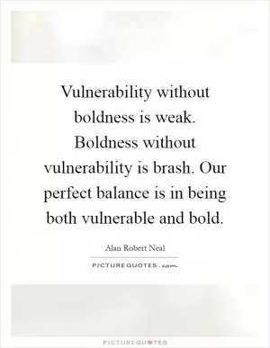 Vulnerability without boldness is weak. Boldness without vulnerability is brash. Our perfect balance is in being both vulnerable and bold Picture Quote #1