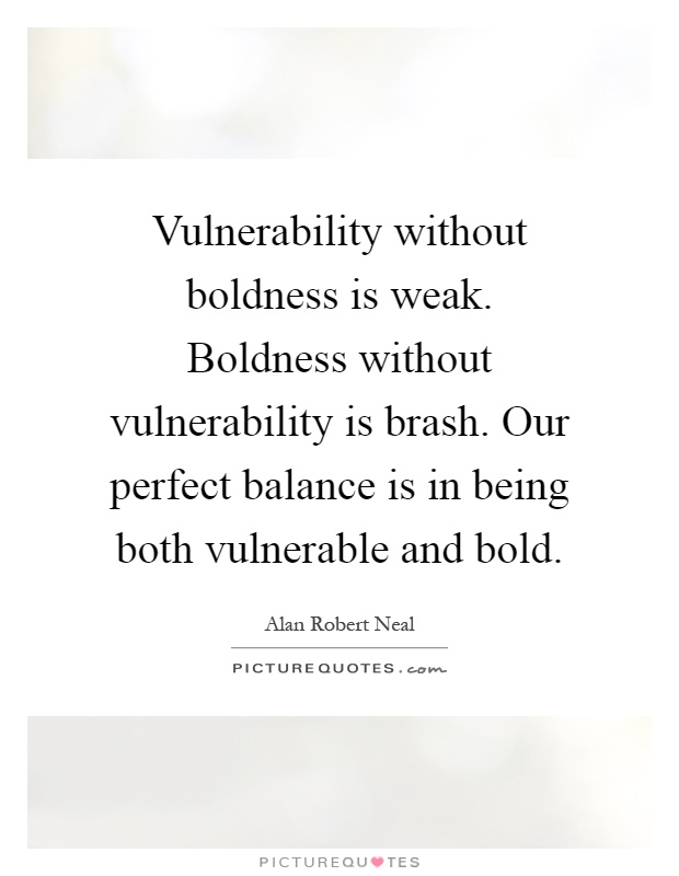 Vulnerability without boldness is weak. Boldness without vulnerability is brash. Our perfect balance is in being both vulnerable and bold Picture Quote #1