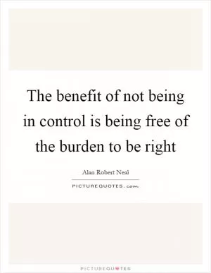 The benefit of not being in control is being free of the burden to be right Picture Quote #1