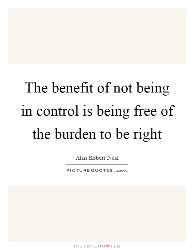 The benefit of not being in control is being free of the burden to be right Picture Quote #1