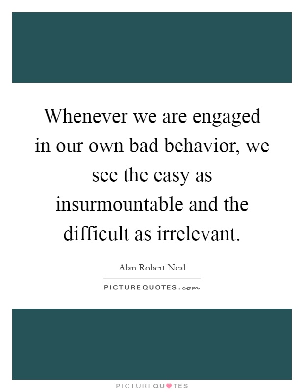 Whenever we are engaged in our own bad behavior, we see the easy as insurmountable and the difficult as irrelevant Picture Quote #1