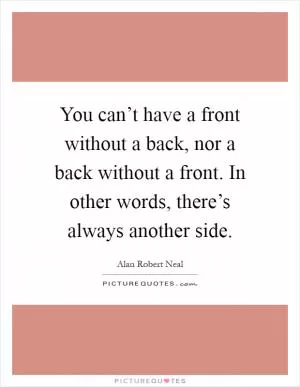 You can’t have a front without a back, nor a back without a front. In other words, there’s always another side Picture Quote #1