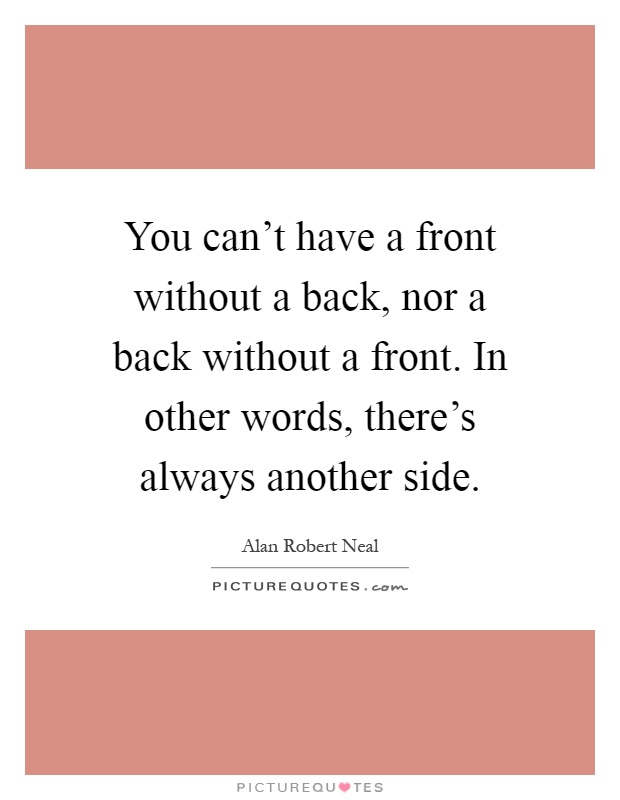 You can't have a front without a back, nor a back without a front. In other words, there's always another side Picture Quote #1