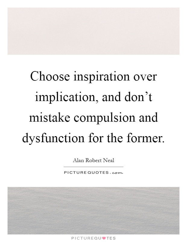 Choose inspiration over implication, and don't mistake compulsion and dysfunction for the former Picture Quote #1