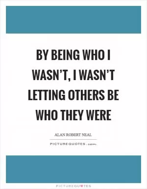 By being who I wasn’t, I wasn’t letting others be who they were Picture Quote #1
