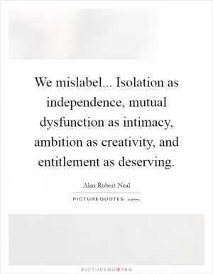We mislabel... Isolation as independence, mutual dysfunction as intimacy, ambition as creativity, and entitlement as deserving Picture Quote #1
