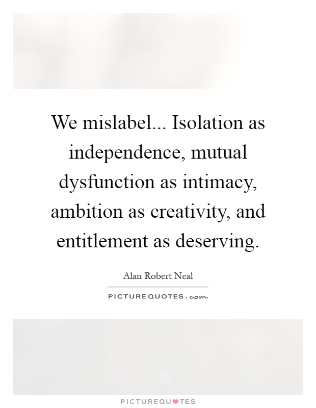 We mislabel... Isolation as independence, mutual dysfunction as intimacy, ambition as creativity, and entitlement as deserving Picture Quote #1