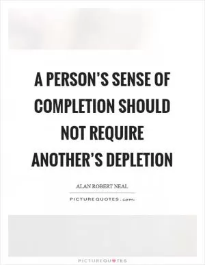 A person’s sense of completion should not require another’s depletion Picture Quote #1