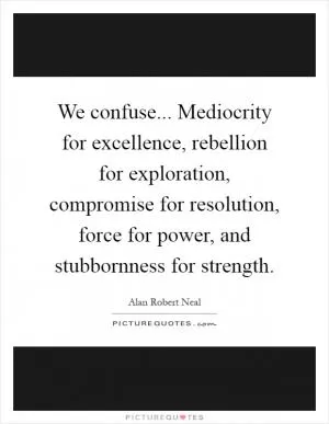 We confuse... Mediocrity for excellence, rebellion for exploration, compromise for resolution, force for power, and stubbornness for strength Picture Quote #1