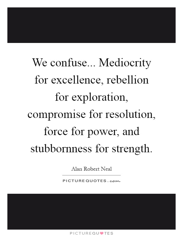 We confuse... Mediocrity for excellence, rebellion for exploration, compromise for resolution, force for power, and stubbornness for strength Picture Quote #1