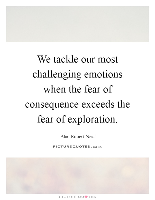 We tackle our most challenging emotions when the fear of consequence exceeds the fear of exploration Picture Quote #1