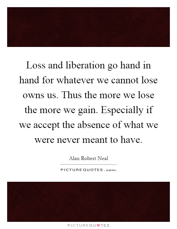 Loss and liberation go hand in hand for whatever we cannot lose owns us. Thus the more we lose the more we gain. Especially if we accept the absence of what we were never meant to have Picture Quote #1