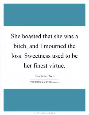 She boasted that she was a bitch, and I mourned the loss. Sweetness used to be her finest virtue Picture Quote #1