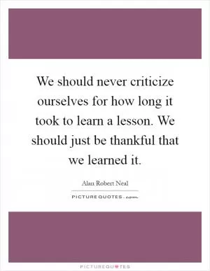 We should never criticize ourselves for how long it took to learn a lesson. We should just be thankful that we learned it Picture Quote #1