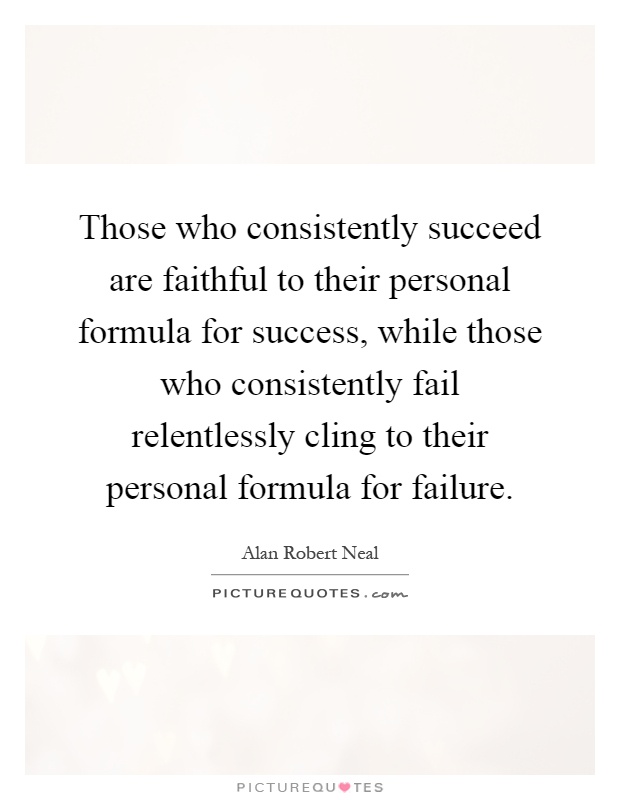 Those who consistently succeed are faithful to their personal formula for success, while those who consistently fail relentlessly cling to their personal formula for failure Picture Quote #1