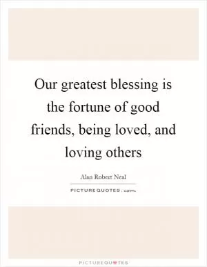 Our greatest blessing is the fortune of good friends, being loved, and loving others Picture Quote #1