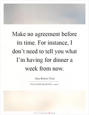 Make no agreement before its time. For instance, I don’t need to tell you what I’m having for dinner a week from now Picture Quote #1