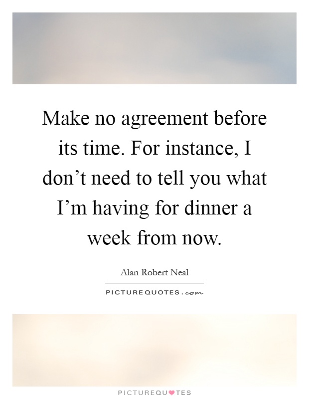 Make no agreement before its time. For instance, I don't need to tell you what I'm having for dinner a week from now Picture Quote #1
