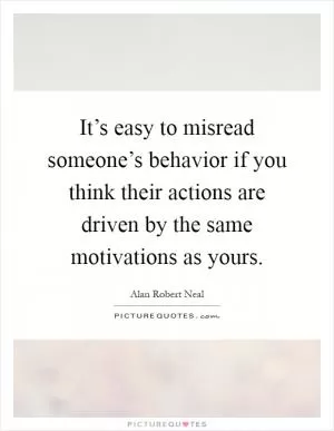 It’s easy to misread someone’s behavior if you think their actions are driven by the same motivations as yours Picture Quote #1