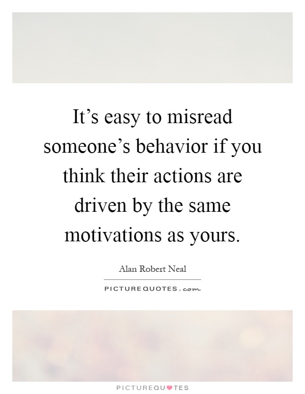 It's easy to misread someone's behavior if you think their actions are driven by the same motivations as yours Picture Quote #1