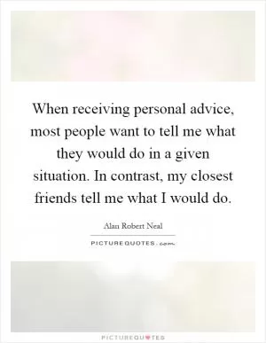 When receiving personal advice, most people want to tell me what they would do in a given situation. In contrast, my closest friends tell me what I would do Picture Quote #1