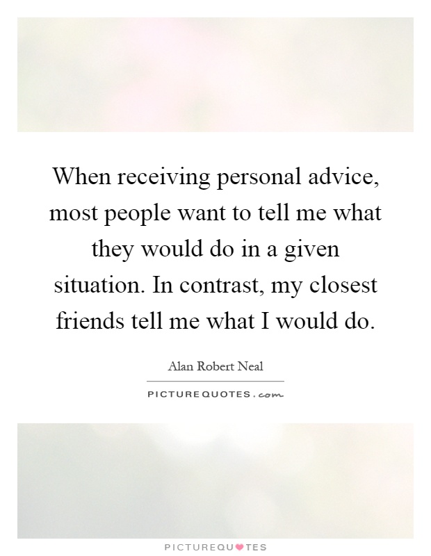 When receiving personal advice, most people want to tell me what they would do in a given situation. In contrast, my closest friends tell me what I would do Picture Quote #1