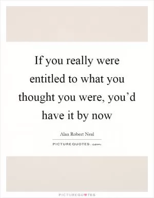 If you really were entitled to what you thought you were, you’d have it by now Picture Quote #1