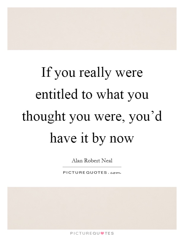 If you really were entitled to what you thought you were, you'd have it by now Picture Quote #1