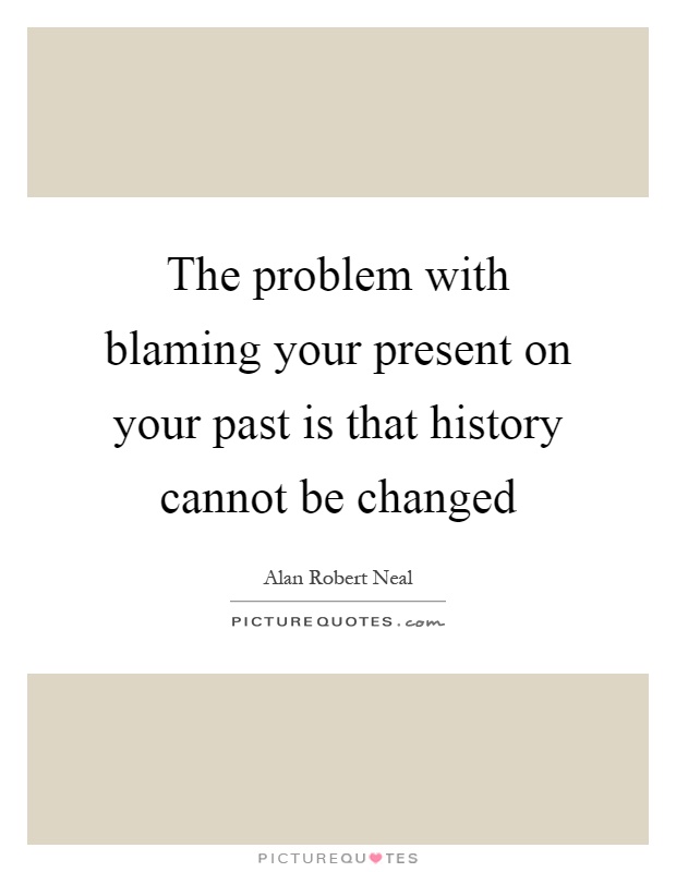 The problem with blaming your present on your past is that history cannot be changed Picture Quote #1