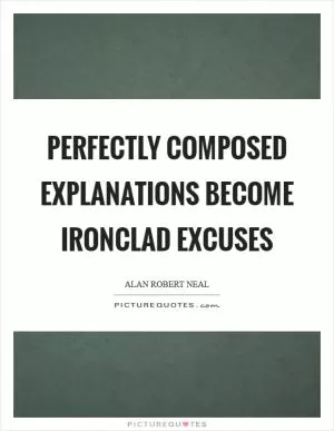 Perfectly composed explanations become ironclad excuses Picture Quote #1