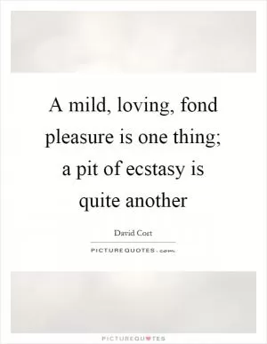 A mild, loving, fond pleasure is one thing; a pit of ecstasy is quite another Picture Quote #1