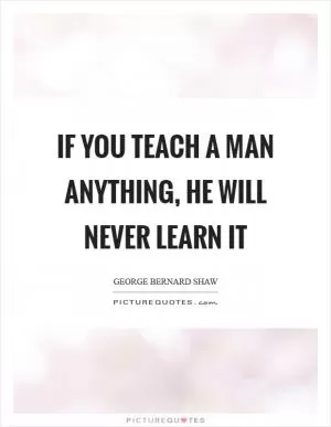 If you teach a man anything, he will never learn it Picture Quote #1