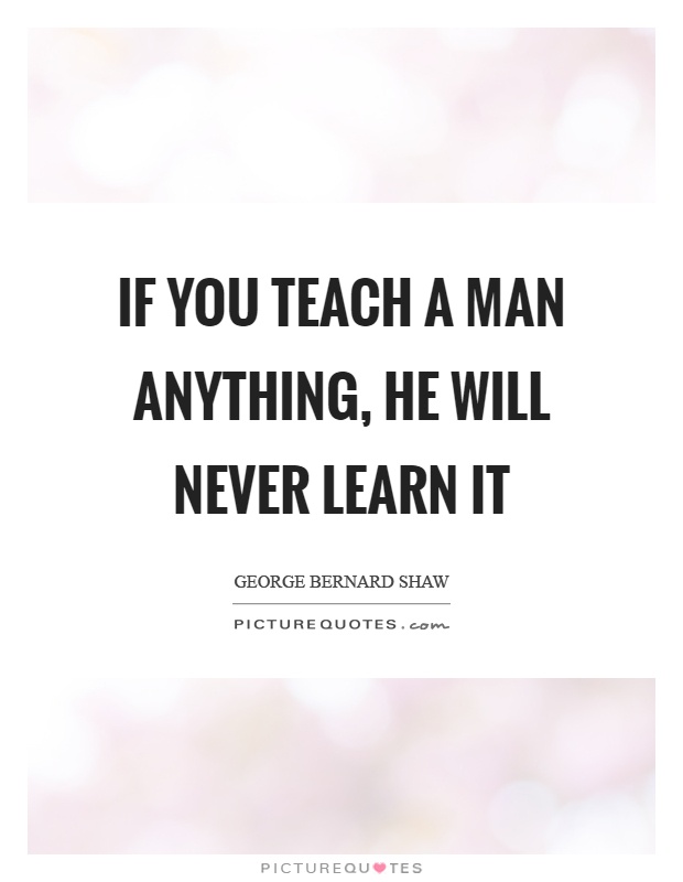 If you teach a man anything, he will never learn it Picture Quote #1