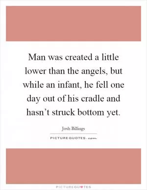 Man was created a little lower than the angels, but while an infant, he fell one day out of his cradle and hasn’t struck bottom yet Picture Quote #1