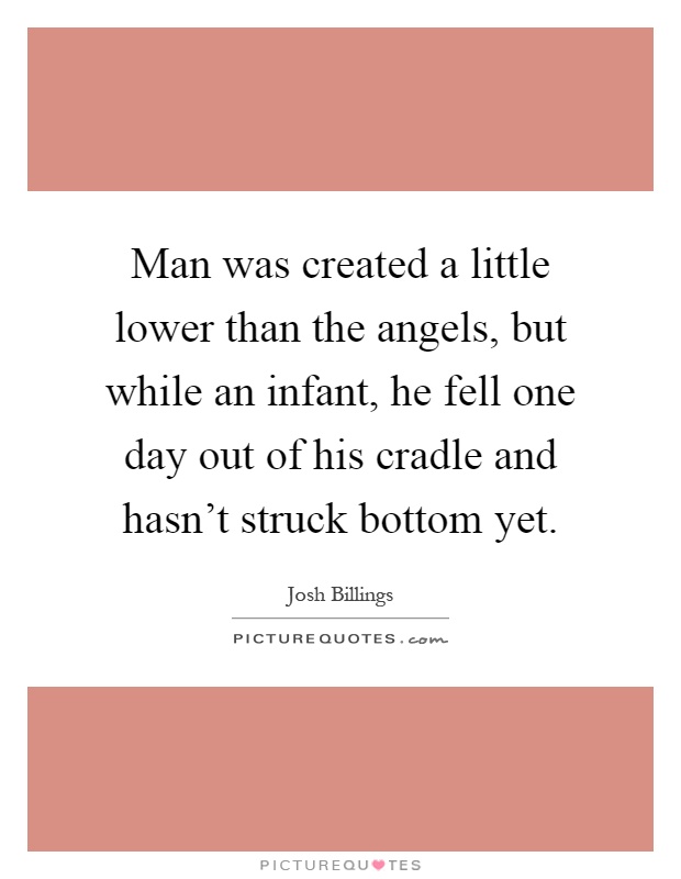Man was created a little lower than the angels, but while an infant, he fell one day out of his cradle and hasn't struck bottom yet Picture Quote #1