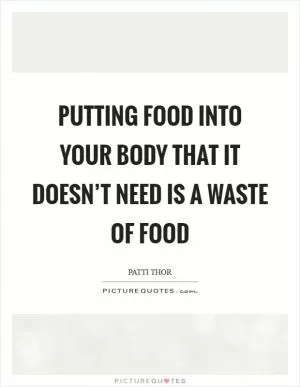 Putting food into your body that it doesn’t need is a waste of food Picture Quote #1