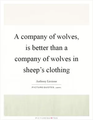 A company of wolves, is better than a company of wolves in sheep’s clothing Picture Quote #1
