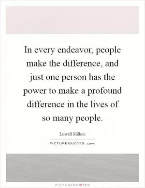 In every endeavor, people make the difference, and just one person has the power to make a profound difference in the lives of so many people Picture Quote #1