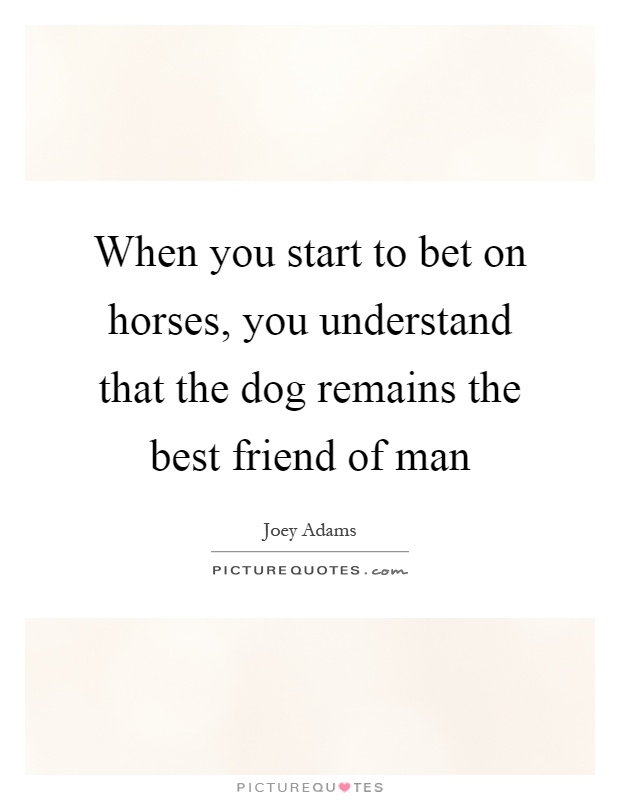 When you start to bet on horses, you understand that the dog remains the best friend of man Picture Quote #1