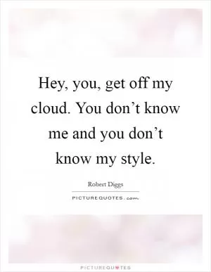 Hey, you, get off my cloud. You don’t know me and you don’t know my style Picture Quote #1