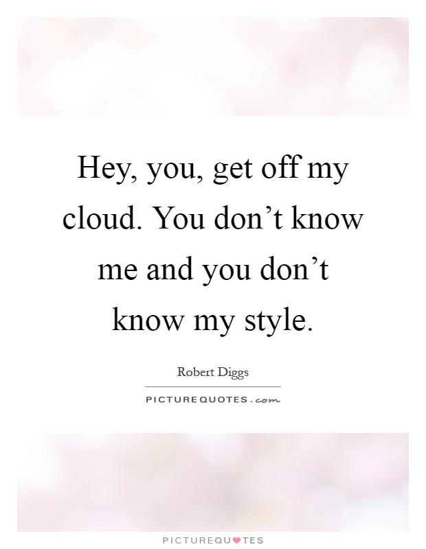 Hey, you, get off my cloud. You don't know me and you don't know my style Picture Quote #1