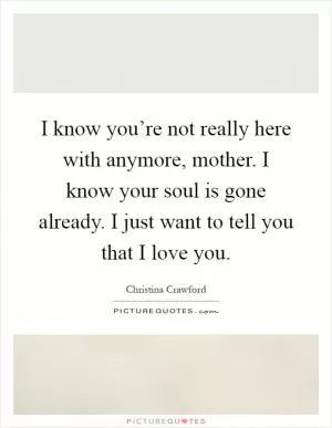 I know you’re not really here with anymore, mother. I know your soul is gone already. I just want to tell you that I love you Picture Quote #1