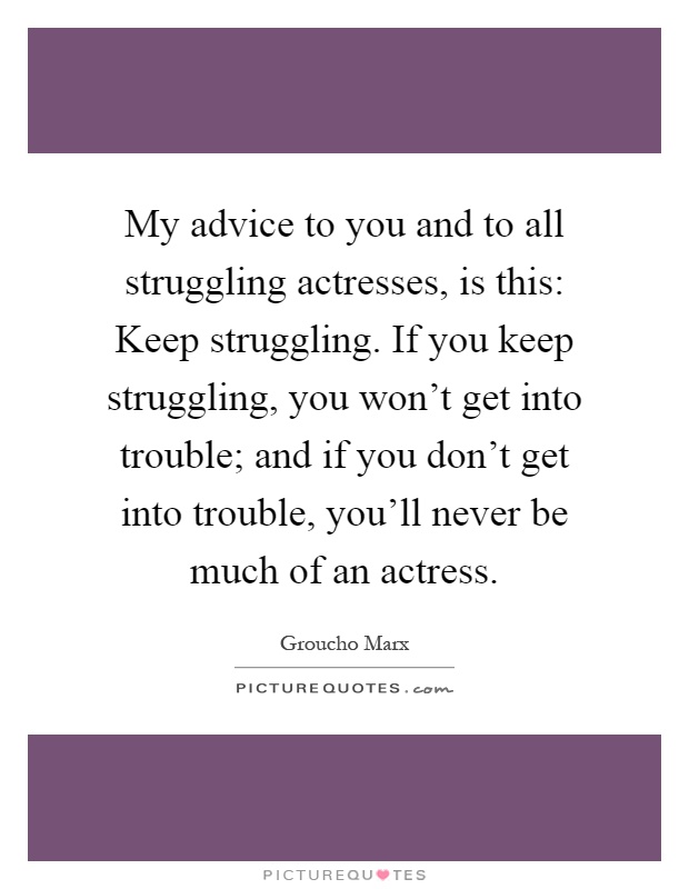 My advice to you and to all struggling actresses, is this: Keep struggling. If you keep struggling, you won't get into trouble; and if you don't get into trouble, you'll never be much of an actress Picture Quote #1