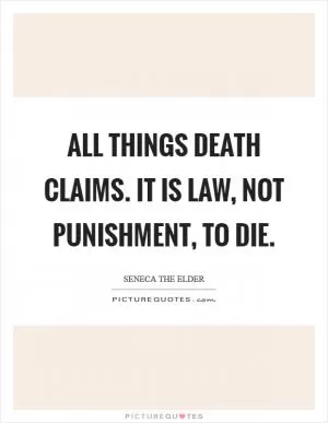 All things death claims. It is law, not punishment, to die Picture Quote #1