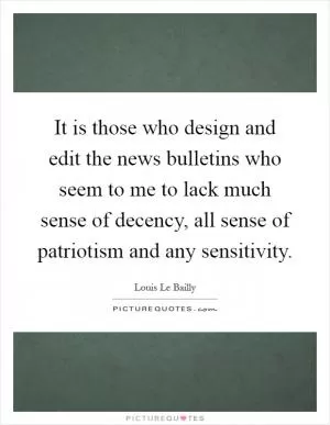 It is those who design and edit the news bulletins who seem to me to lack much sense of decency, all sense of patriotism and any sensitivity Picture Quote #1
